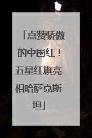 点赞骄傲的中国红！五星红旗亮相哈萨克斯坦